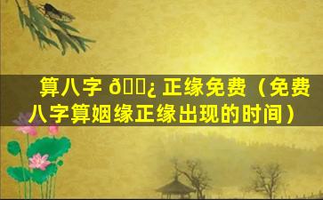 算八字 🌿 正缘免费（免费八字算姻缘正缘出现的时间）